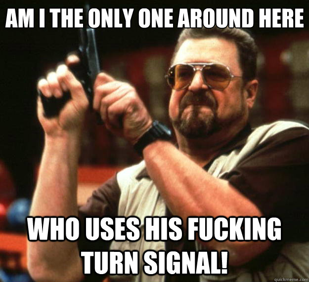 Am I the only one around here who uses his fucking turn signal! - Am I the only one around here who uses his fucking turn signal!  Big Lebowski