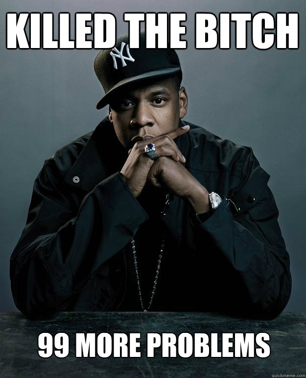 Killed the bitch 99 more problems  Jay Z Problems