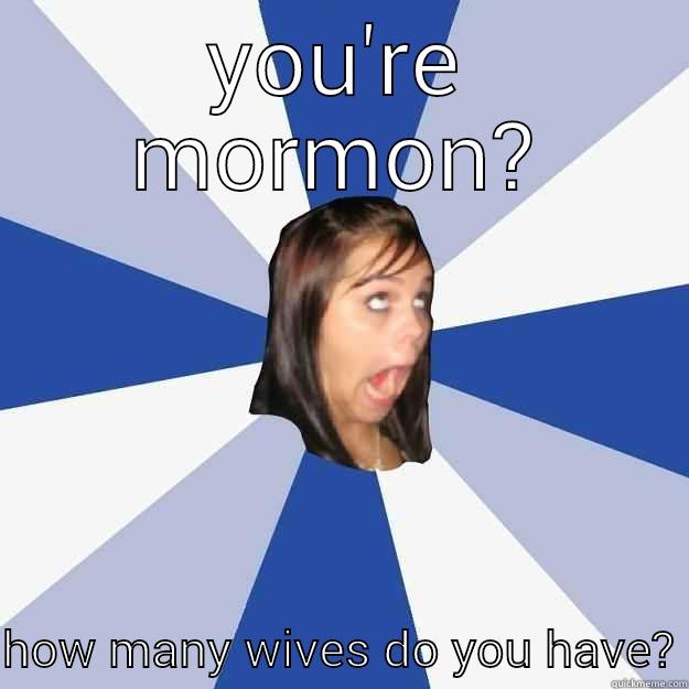 YOU'RE MORMON?  HOW MANY WIVES DO YOU HAVE? Annoying Facebook Girl