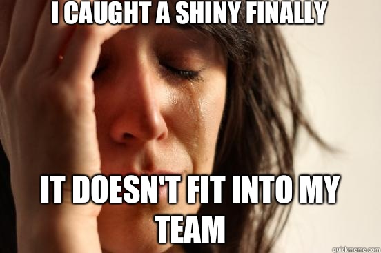 I caught a shiny finally It doesn't fit into my team  First World Problems