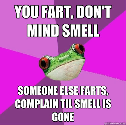 you fart, don't mind smell someone else farts, complain til smell is gone - you fart, don't mind smell someone else farts, complain til smell is gone  Foul Bachelorette Frog