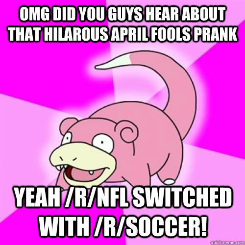 OMG DID YOU GUYS HEAR ABOUT THAT HILAROUS APRIL FOOLS PRANK YEAH /r/NFL SWITCHED WITH /r/SOCCER!  Slow Poke