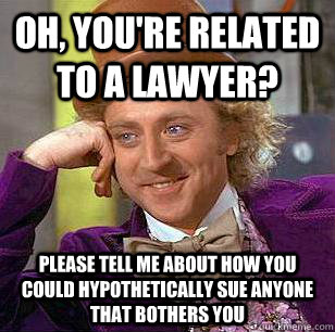 Oh, you're related to a lawyer? Please tell me about how you could hypothetically sue anyone that bothers you  Condescending Wonka