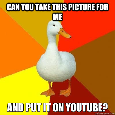 Can you take this picture for me  and put it on youtube?  Tech Impaired Duck