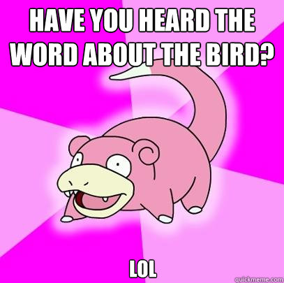Have you heard the word about the bird? lol  Slowpoke