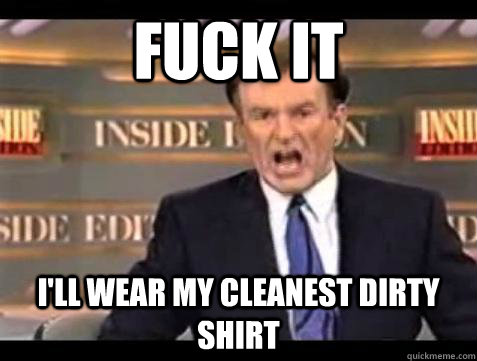 Fuck it I'll wear my cleanest dirty shirt   Bill OReilly Fuck It