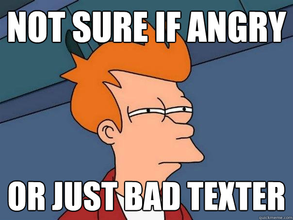 Not sure if angry Or just bad texter  Futurama Fry