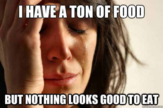 I have a ton of food but nothing looks good to eat  First World Problems