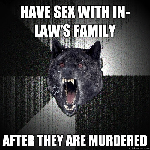 Have sex with in-law's family after they are murdered  Insanity Wolf
