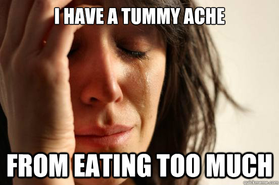 I have a tummy ache from eating too much  First World Problems