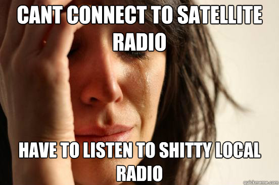 Cant connect to Satellite Radio Have to listen to shitty local radio  First World Problems