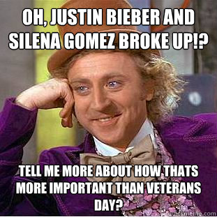 Oh, justin bieber and Silena Gomez broke up!? Tell me more about how thats more important than Veterans Day?   Condescending Wonka