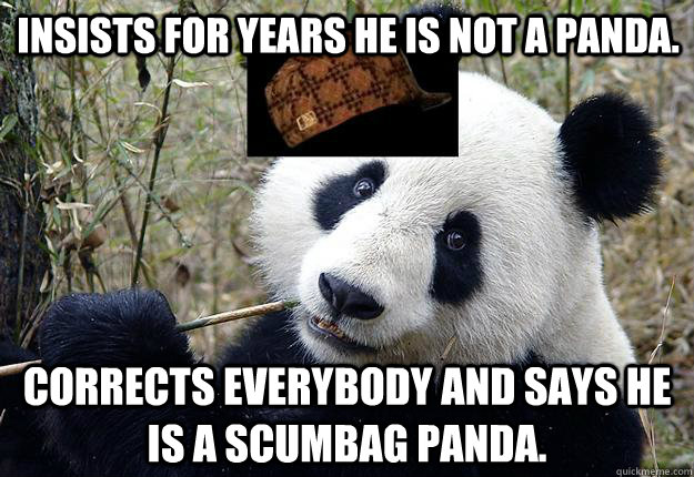 Insists for years he is not a panda. Corrects everybody and says he is a scumbag panda. - Insists for years he is not a panda. Corrects everybody and says he is a scumbag panda.  Scumbag Panda