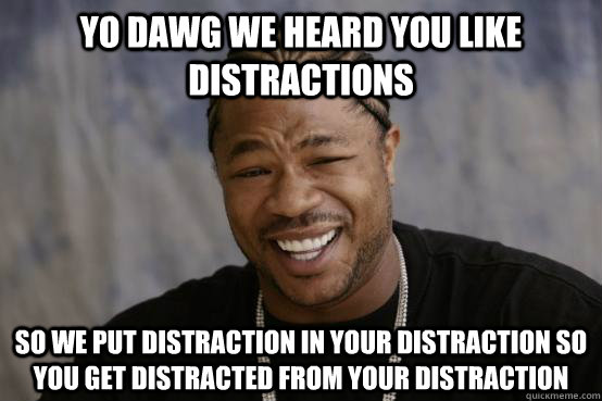 YO DAWG WE HEARD YOU LIKE distractions SO WE PUT distraction in your distraction so you get distracted from your distraction  - YO DAWG WE HEARD YOU LIKE distractions SO WE PUT distraction in your distraction so you get distracted from your distraction   Misc