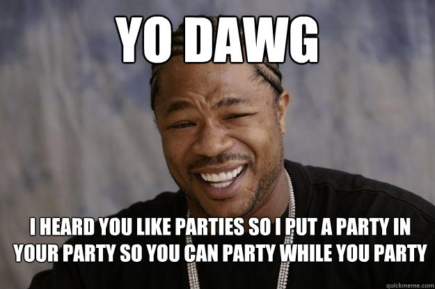 yo dawg I heard you like parties so I put a party in your party so you can party while you party - yo dawg I heard you like parties so I put a party in your party so you can party while you party  Xzibit meme 2