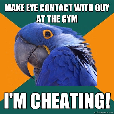 Make eye contact with guy at the Gym I'M CHEATING!  Paranoid Parrot