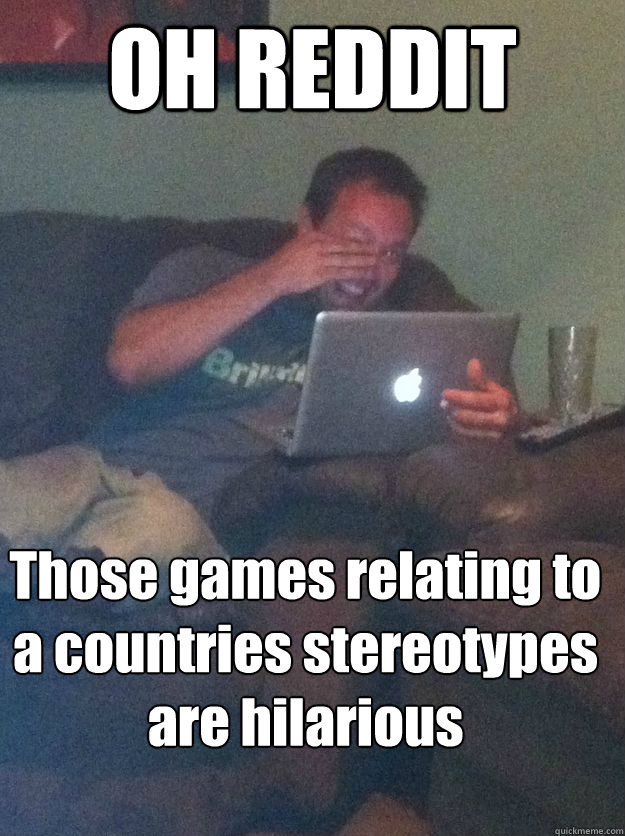 OH REDDIT Those games relating to a countries stereotypes are hilarious  MEME DAD