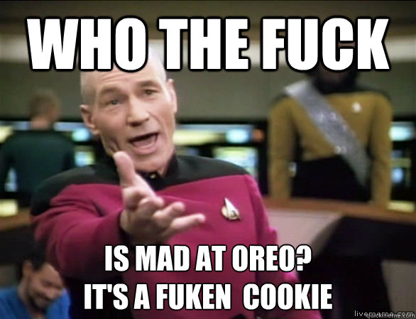 who the fuck Is mad at oreo?
It's a fuken  cookie  Annoyed Picard HD