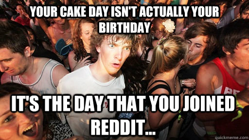 Your cake day isn't actually your birthday it's the day that you joined Reddit...  Sudden Clarity Clarence