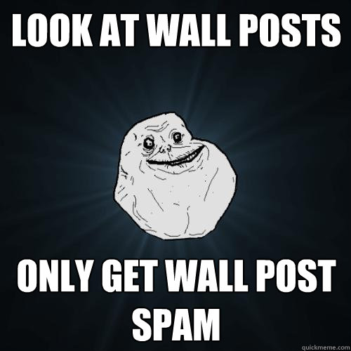 Look at wall posts Only get wall post spam  Forever Alone