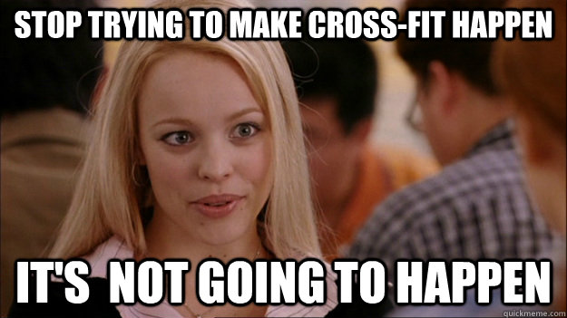 Stop trying to make cross-fit happen It's  NOT GOING TO HAPPEN  Stop trying to make happen Rachel McAdams