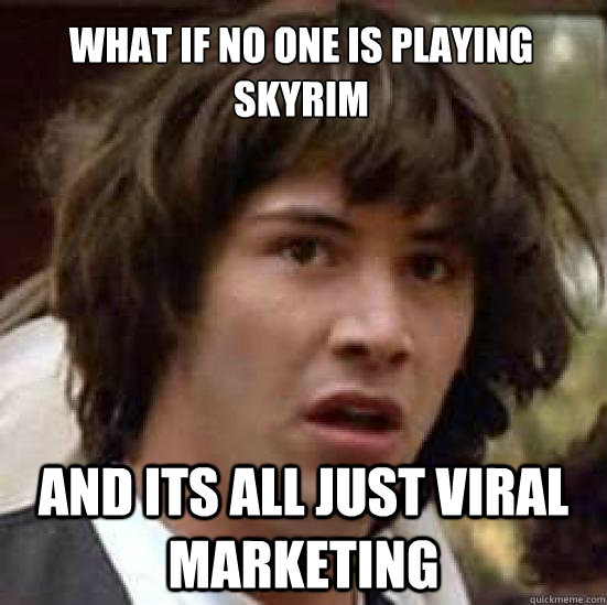 What if no one is playing Skyrim and its all just viral marketing - What if no one is playing Skyrim and its all just viral marketing  conspiracy keanu