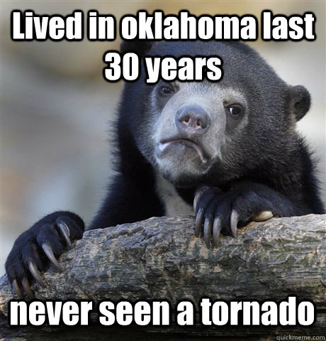 Lived in oklahoma last 30 years never seen a tornado  Confession Bear