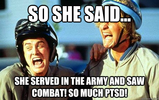 so she said... she served in the Army and saw combat! So much PTSD! - so she said... she served in the Army and saw combat! So much PTSD!  combat