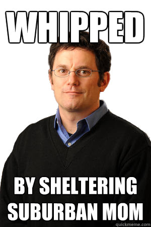 Whipped by sheltering suburban mom  Repressed Suburban Father