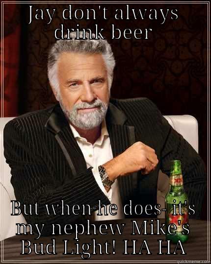 Just a joke Jaybird - JAY DON'T ALWAYS DRINK BEER BUT WHEN HE DOES- IT'S MY NEPHEW MIKE'S BUD LIGHT! HA HA The Most Interesting Man In The World
