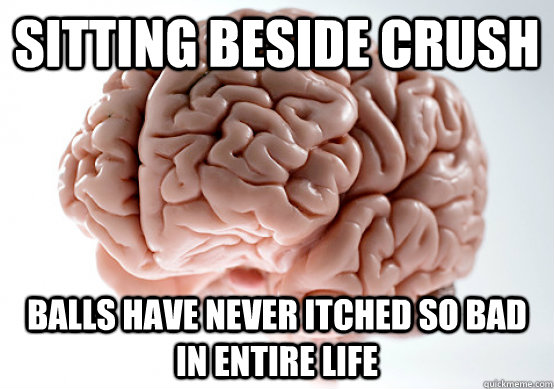 Sitting beside crush balls have never itched so bad in entire life  Scumbag Brain make you late to work