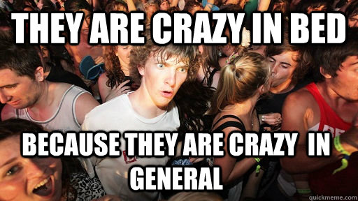 They are crazy in bed Because they are crazy  in general  Sudden Clarity Clarence