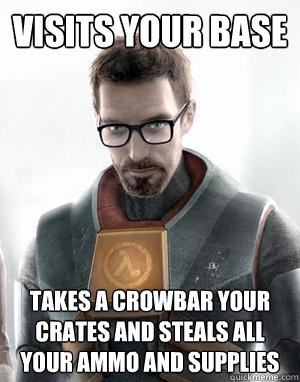 Visits your base takes a crowbar your crates and steals all your ammo and supplies  Scumbag Gordon Freeman