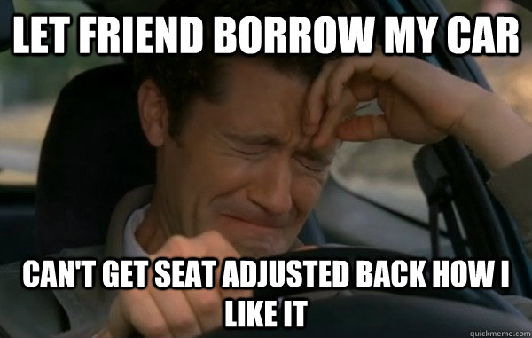 Let friend borrow my car Can't get seat adjusted back how i like it  