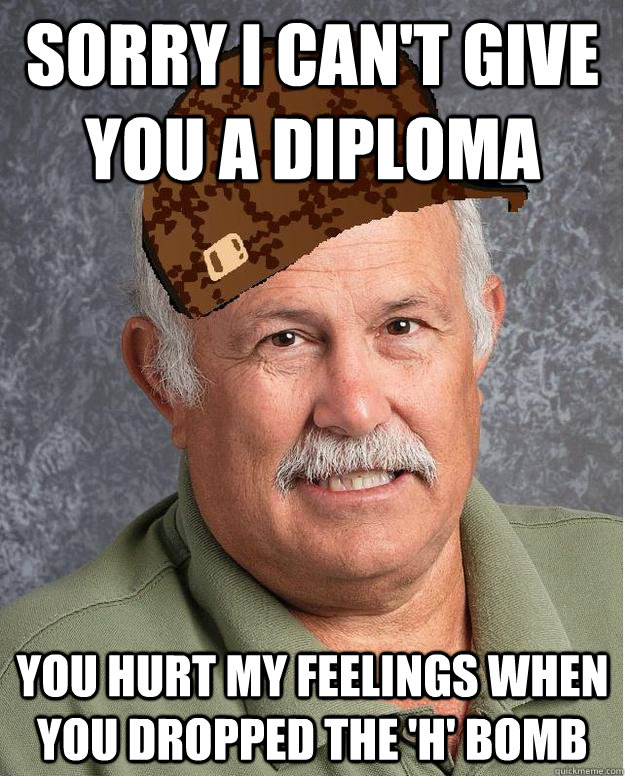 Sorry I can't give you a diploma you hurt my feelings when you dropped the 'h' bomb - Sorry I can't give you a diploma you hurt my feelings when you dropped the 'h' bomb  Scumbag Principle