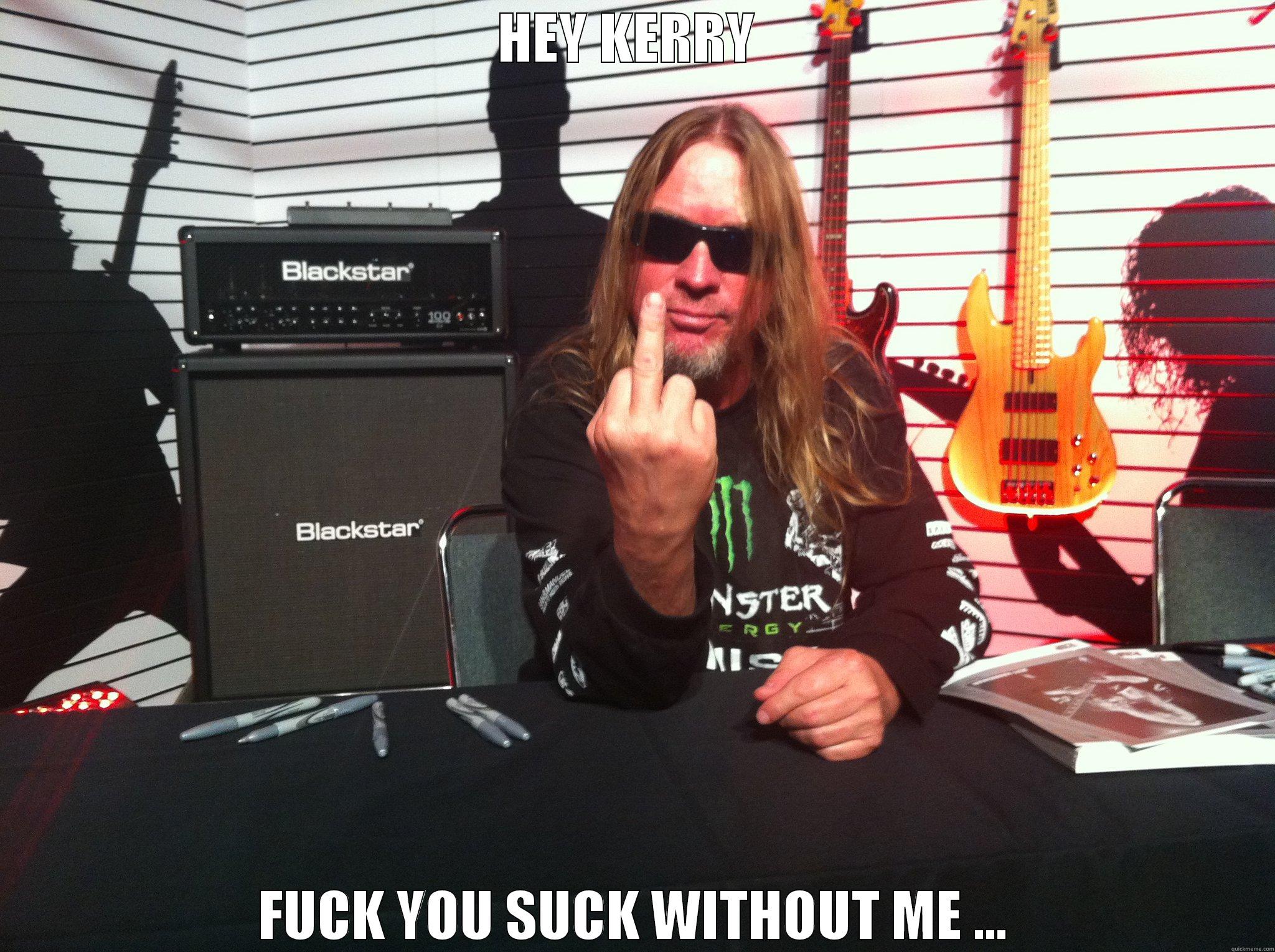 HEY KERRY  FUCK YOU SUCK WITHOUT ME ... Misc