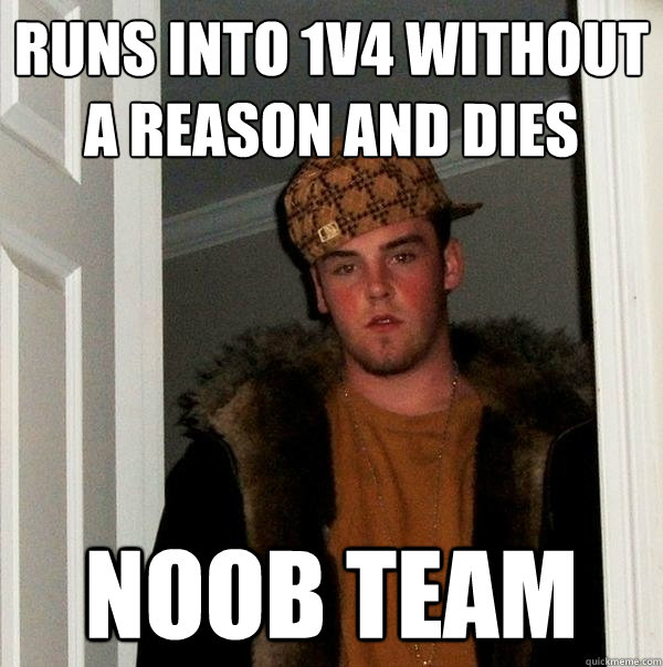 Runs into 1v4 without a reason and dies Noob team  Scumbag Steve