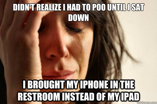 didn't realize I had to poo until i sat down i brought my iphone in the restroom instead of my ipad  First World Problems