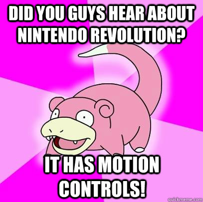 Did you guys hear about Nintendo Revolution? IT HAS MOTION CONTROLS!  Slowpoke