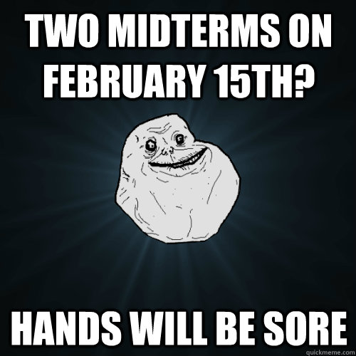 two midterms on February 15th? hands will be sore  Forever Alone