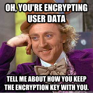 Oh, you're encrypting user data Tell me about how you keep the encryption key with you.  Condescending Wonka