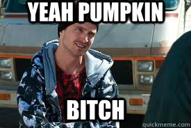 Yeah Pumpkin bitch  