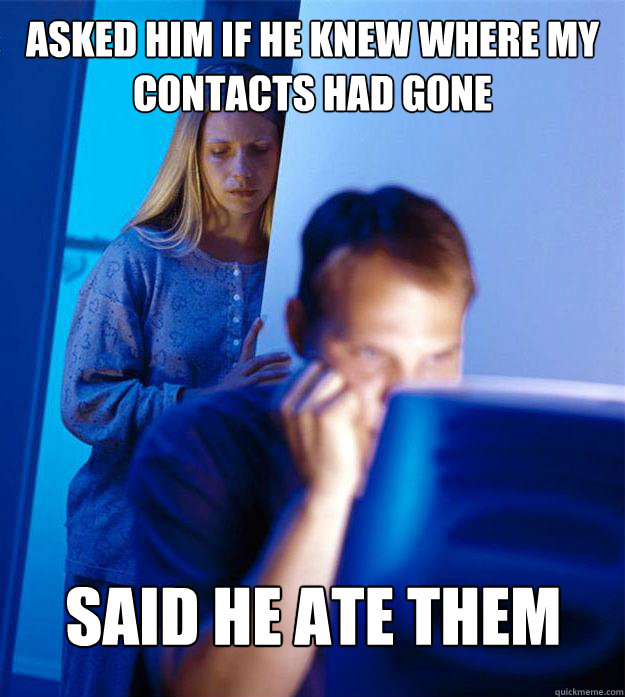 Asked him if he knew where my contacts had gone Said he ate them  Redditors Wife