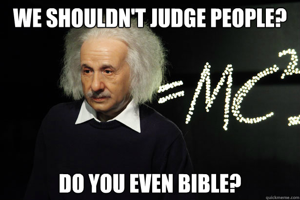 We shouldn't judge people? Do you even Bible?  Unamused Einstein