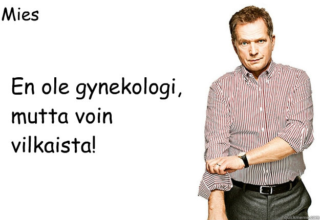 En ole gynekologi, mutta voin vilkaista! Mies Suomen presidentiksi.  