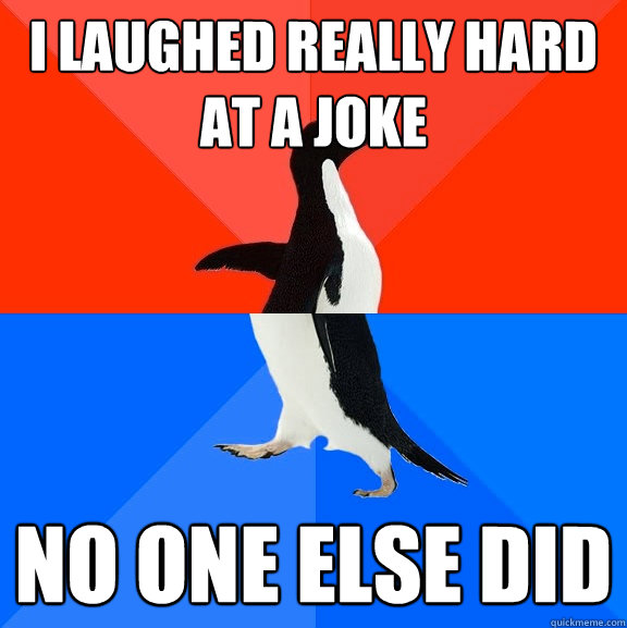 i laughed really hard at a joke no one else did  Socially Awesome Awkward Penguin