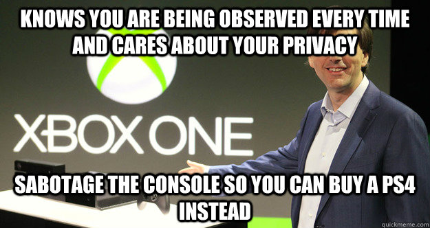 Knows you are being observed every time and cares about your privacy Sabotage the console so you can buy a ps4 instead - Knows you are being observed every time and cares about your privacy Sabotage the console so you can buy a ps4 instead  Good Guy Xbox One