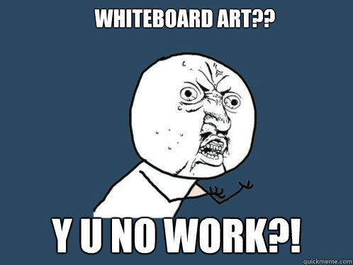 Whiteboard art?? y u no work?!  Y U No