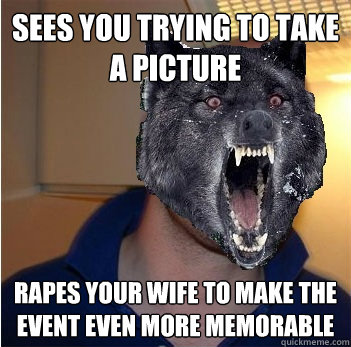 sees you trying to take a picture rapes your wife to make the event even more memorable  Good Guy Insanity Wolf
