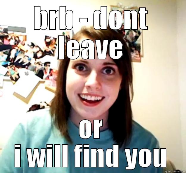 BRB - DONT LEAVE OR I WILL FIND YOU Overly Attached Girlfriend